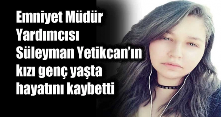 Emniyet Müdür Yardımcısı Süleyman Yetikcan’ın kızı genç yaşta hayatını kaybetti
